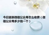 今日更新微信公众号怎么收费（微信公众号多少钱一个）