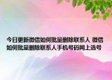 今日更新微信如何批量删除联系人 微信如何批量删除联系人手机号码网上选号