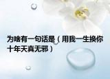 为啥有一句话是（用我一生换你十年天真无邪）
