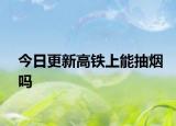 今日更新高铁上能抽烟吗