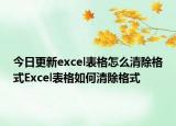 今日更新excel表格怎么清除格式Excel表格如何清除格式