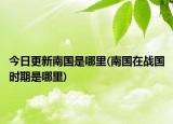 今日更新南国是哪里(南国在战国时期是哪里)