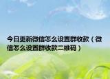 今日更新微信怎么设置群收款（微信怎么设置群收款二维码）