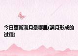 今日更新满月是哪里(满月形成的过程)
