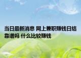 当日最新消息 网上兼职赚钱日结靠谱吗 什么比较赚钱