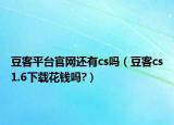 豆客平台官网还有cs吗（豆客cs1.6下载花钱吗?）