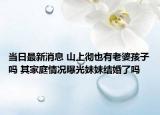 当日最新消息 山上彻也有老婆孩子吗 其家庭情况曝光妹妹结婚了吗