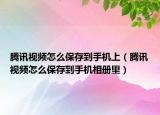 腾讯视频怎么保存到手机上（腾讯视频怎么保存到手机相册里）