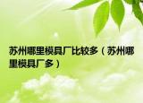 苏州哪里模具厂比较多（苏州哪里模具厂多）
