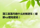蒲江县蒲丹路什么时候通车（破解xp登陆密码）