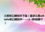 三星吹口哨铃声下载（跪求三星whistle吹口哨铃声~~~2-3秒的那个）
