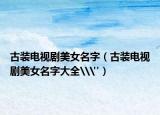 古装电视剧美女名字（古装电视剧美女名字大全\