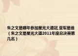 朱之文是哪年参加星光大道冠,亚军是谁（朱之文是星光大道2011年度总决赛第几名）