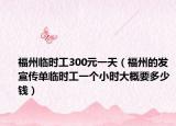 福州临时工300元一天（福州的发宣传单临时工一个小时大概要多少钱）