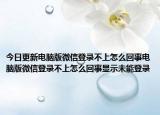 今日更新电脑版微信登录不上怎么回事电脑版微信登录不上怎么回事显示未能登录