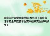 南京审计大学金审学院 怎么样（南京审计学院金审院的学生高本校研究生好不好考）