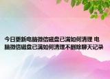 今日更新电脑微信磁盘已满如何清理 电脑微信磁盘已满如何清理不删除聊天记录