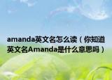 amanda英文名怎么读（你知道英文名Amanda是什么意思吗）