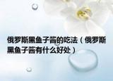 俄罗斯黑鱼子酱的吃法（俄罗斯黑鱼子酱有什么好处）