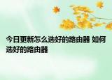 今日更新怎么选好的路由器 如何选好的路由器