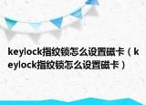 keylock指纹锁怎么设置磁卡（keylock指纹锁怎么设置磁卡）