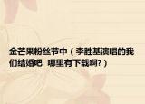 金芒果粉丝节中（李胜基演唱的我们结婚吧  哪里有下载啊?）