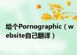 给个Pornographic（website自己翻译）