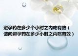 避孕药在多少个小时之内吃有效（请问避孕药在多少小时之内吃有效）