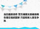 当日最新消息 警方通报女孩被迫做色情交易欲回家 只是和家人发生争执