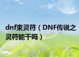 dnf束灵符（DNF传说之灵符能干吗）