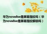 华为nova8se是屏幕指纹吗（华为nova8se是屏幕指纹解锁吗）