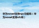 华为nova4支持npc功能吗（华为nova4支持nfc吗）