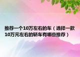 推荐一个10万左右的车（选择一款10万元左右的轿车有哪些推荐）