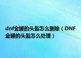 dnf金罐的头盔怎么删除（DNF金罐的头盔怎么处理）