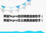 荣耀9xpro如何唤醒语音助手（荣耀9xpro怎么唤醒语音助手）
