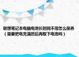 联想笔记本电脑电池长时间不用怎么保养（需要把电充满然后再取下电池吗）