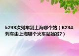 k233次列车到上海哪个站（K234列车由上海哪个火车站始发?）