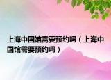 上海中国馆需要预约吗（上海中国馆需要预约吗）