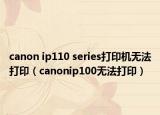 canon ip110 series打印机无法打印（canonip100无法打印）