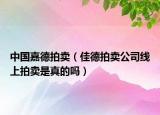 中国嘉德拍卖（佳德拍卖公司线上拍卖是真的吗）