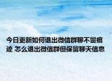 今日更新如何退出微信群聊不留痕迹 怎么退出微信群但保留聊天信息
