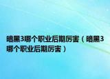 暗黑3哪个职业后期厉害（暗黑3哪个职业后期厉害）
