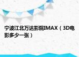 宁波江北万达影院IMAX（3D电影多少一张）