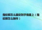 指纹膜怎么固定到手指套上（指纹膜怎么制作）