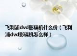 飞利浦dvd影碟机什么价（飞利浦dvd影碟机怎么样）