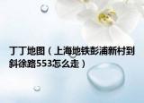 丁丁地图（上海地铁彭浦新村到斜徐路553怎么走）