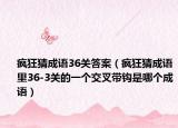 疯狂猜成语36关答案（疯狂猜成语里36-3关的一个交叉带钩是哪个成语）