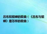 吕布和貂蝉的歌曲（《吕布与貂蝉》是怎样的歌曲）
