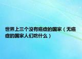 世界上三个没有癌症的国家（无癌症的国家人们吃什么）
