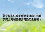 苏宁易购红孩子母婴实体店（红孩子网上商城的母婴用品怎么样呢）